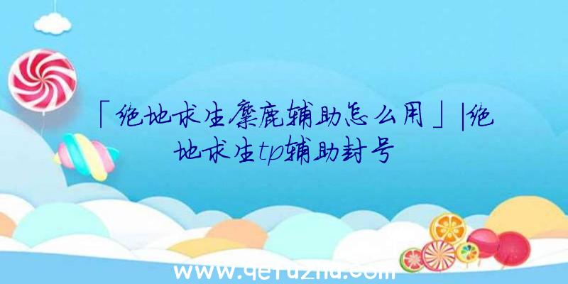 「绝地求生麋鹿辅助怎么用」|绝地求生tp辅助封号